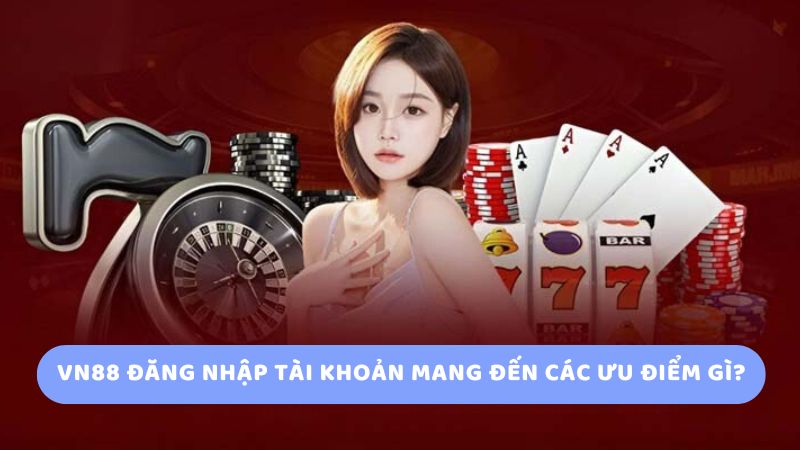 Vn88 đăng nhập tài khoản mang đến các ưu điểm gì?