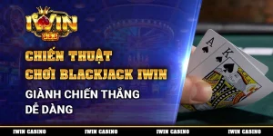 Chiến Thuật Chơi Blackjack Trên IWIN, Giành Chiến Thắng Dễ Dàng